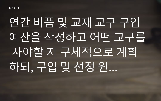 연간 비품 및 교재 교구 구입 예산을 작성하고 어떤 교구를 사야할 지 구체적으로 계획하되, 구입 및 선정 원리를 유아교육운영의 효율성 및 유아 교육목표 및 발달원리에 기초하여 설명하시오. 