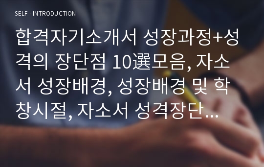 합격자기소개서 성장과정+성격의 장단점 10選모음, 자소서 성장배경, 성장배경 및 학창시절, 자소서 성격장단점, 자기소개서성장과정 잘쓴예시, 자기소개서예문, 자기소개서 성장과정 예시