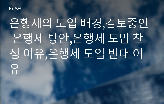 은행세의 도입 배경,검토중인 은행세 방안,은행세 도입 찬성 이유,은행세 도입 반대 이유