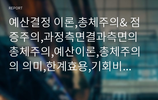 예산결정 이론,총체주의&amp; 점증주의,과정측면결과측면의 총체주의,예산이론,총체주의의 의미,한계효용,기회비용,점증주의란