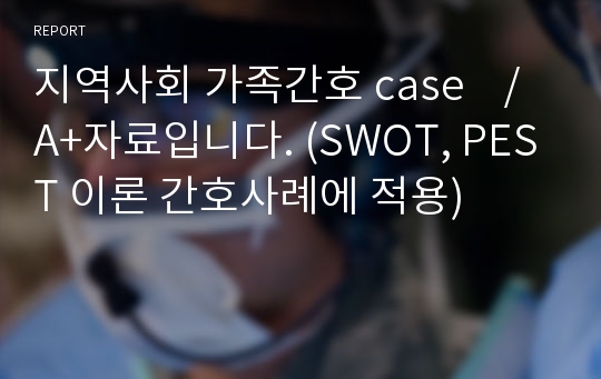 지역사회 가족간호 case    / A+자료입니다. (SWOT, PEST 이론 간호사례에 적용)