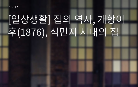 [일상생활] 집의 역사, 개항이후(1876), 식민지 시대의 집