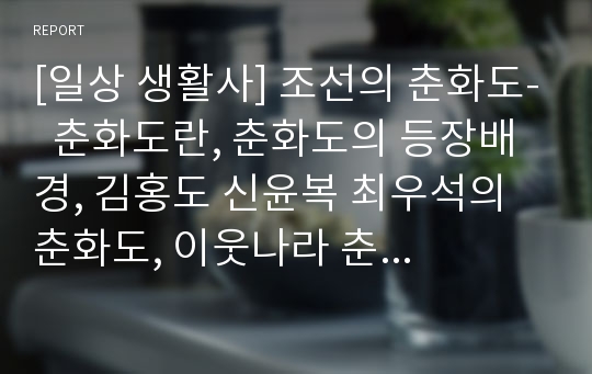 [일상 생활사] 조선의 춘화도-  춘화도란, 춘화도의 등장배경, 김홍도 신윤복 최우석의 춘화도, 이웃나라 춘화도, 한국의 에로티시즘, 포르노와 자본주의