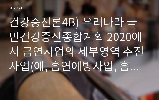 건강증진론4B) 우리나라 국민건강증진종합계획 2020에서 금연사업의 세부영역 추진사업(예, 흡연예방사업, 흡연자 금연사업 등) 내용, 방법 등에 대하여 설명하시오.