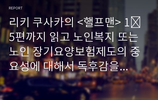 리키 쿠사카의 &lt;핼프맨&gt; 1∼5편까지 읽고 노인복지 또는 노인 장기요양보험제도의 중요성에 대해서 독후감을 작성하시오.