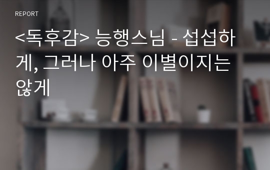 &lt;독후감&gt; 능행스님 - 섭섭하게, 그러나 아주 이별이지는않게