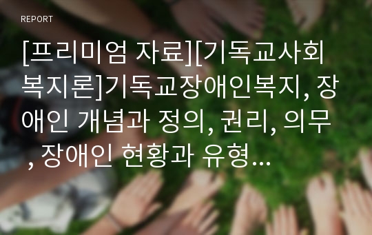 [프리미엄 자료][기독교사회복지론]기독교장애인복지, 장애인 개념과 정의, 권리, 의무 , 장애인 현황과 유형별 특성, 기독교 장애인의 복지이념 및 성서적 의의, 장애인