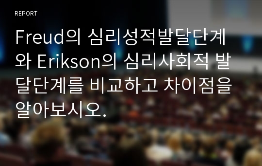 Freud의 심리성적발달단계와 Erikson의 심리사회적 발달단계를 비교하고 차이점을 알아보시오.