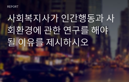 사회복지사가 인간행동과 사회환경에 관한 연구를 해야 될 이유를 제시하시오