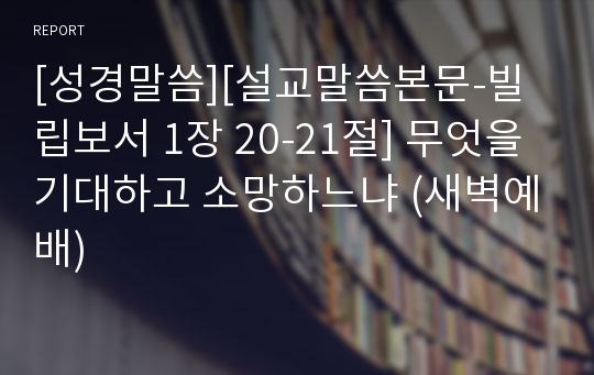 [성경말씀][설교말씀본문-빌립보서 1장 20-21절] 무엇을 기대하고 소망하느냐 (새벽예배)