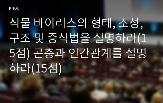 식물 바이러스의 형태, 조성, 구조 및 증식법을 설명하라(15점) 곤충과 인간관계를 설명하라(15점)