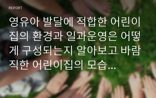 영유아 발달에 적합한 어린이집의 환경과 일과운영은 어떻게 구성되는지 알아보고 바람직한 어린이집의 모습을 제안해보세요.