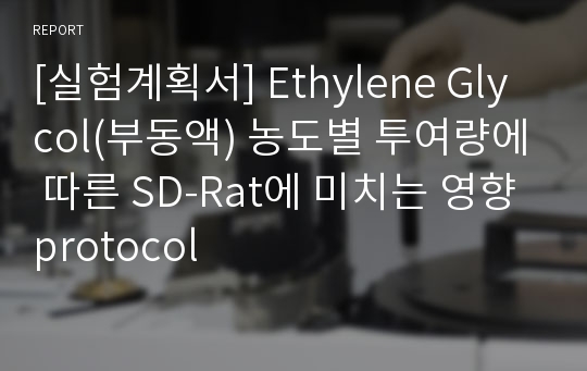 [실험계획서] Ethylene Glycol(부동액) 농도별 투여량에 따른 SD-Rat에 미치는 영향protocol