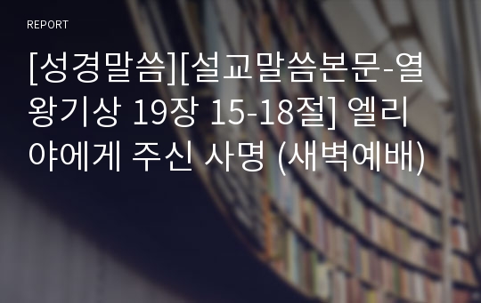 [성경말씀][설교말씀본문-열왕기상 19장 15-18절] 엘리야에게 주신 사명 (새벽예배)