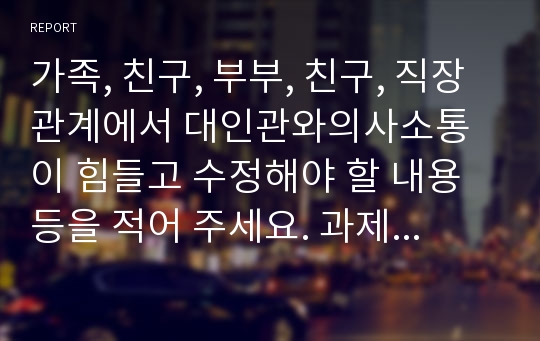 가족, 친구, 부부, 친구, 직장관계에서 대인관와의사소통이 힘들고 수정해야 할 내용 등을 적어 주세요. 과제를 하면서 자신의 모습을 완성해 가세요