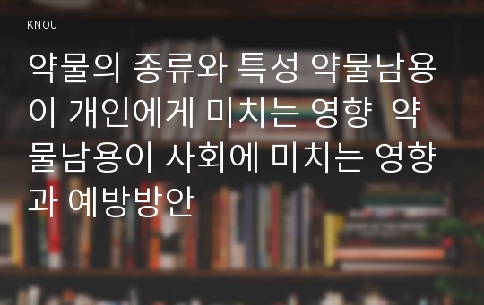 약물의 종류와 특성 약물남용이 개인에게 미치는 영향  약물남용이 사회에 미치는 영향과 예방방안