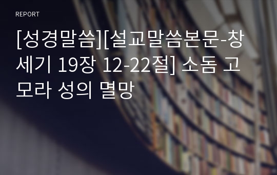 [성경말씀][설교말씀본문-창세기 19장 12-22절] 소돔 고모라 성의 멸망