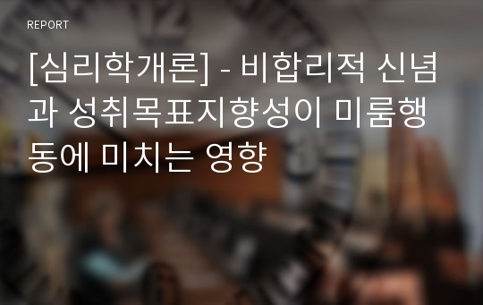 [심리학개론] - 비합리적 신념과 성취목표지향성이 미룸행동에 미치는 영향