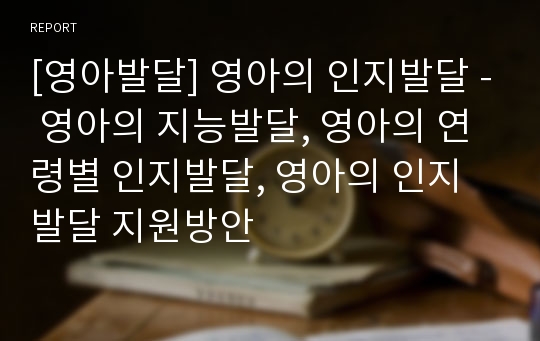 [영아발달] 영아의 인지발달 - 영아의 지능발달, 영아의 연령별 인지발달, 영아의 인지발달 지원방안