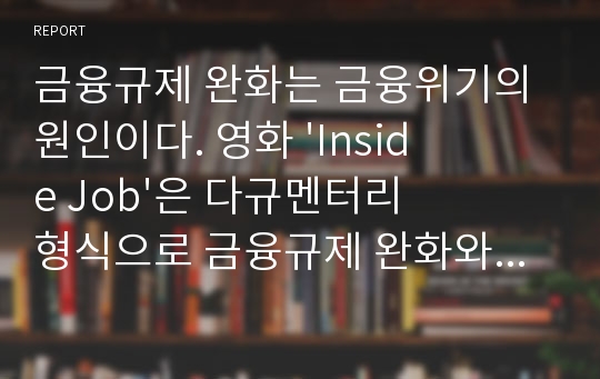 금융규제 완화는 금융위기의 원인이다. 영화 &#039;Inside Job&#039;은 다규멘터리 형식으로 금융규제 완화와 금융위기의 관계를 대중에게 설명하고 그 해답을 찾길 바란다.