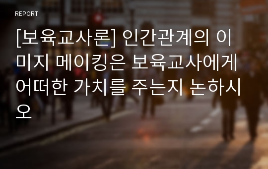 [보육교사론] 인간관계의 이미지 메이킹은 보육교사에게 어떠한 가치를 주는지 논하시오