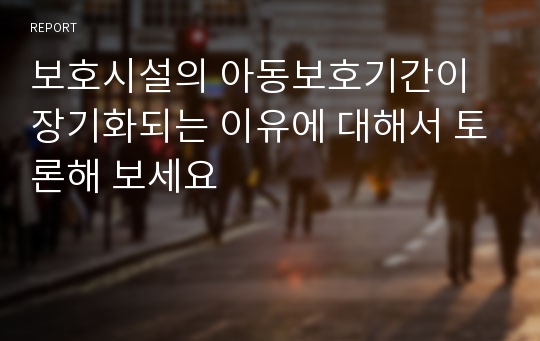 보호시설의 아동보호기간이 장기화되는 이유에 대해서 토론해 보세요