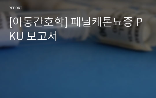 [아동간호학] 페닐케톤뇨증 PKU 보고서