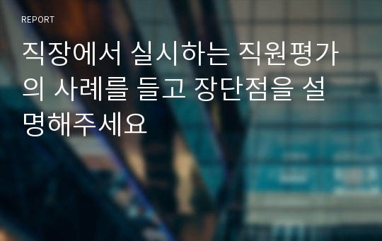 직장에서 실시하는 직원평가의 사례를 들고 장단점을 설명해주세요