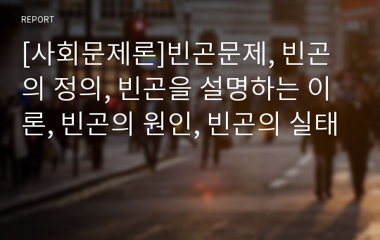 [사회문제론]빈곤문제, 빈곤의 정의, 빈곤을 설명하는 이론, 빈곤의 원인, 빈곤의 실태