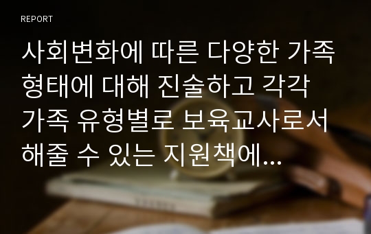 사회변화에 따른 다양한 가족형태에 대해 진술하고 각각 가족 유형별로 보육교사로서 해줄 수 있는 지원책에 대해 진술하시오