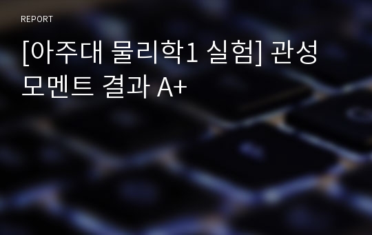 [아주대 물리학1 실험] 관성모멘트 결과 A+