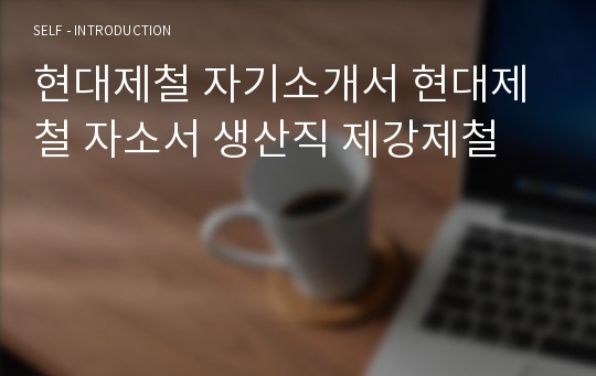 현대제철 자기소개서 현대제철 자소서 생산직 제강제철