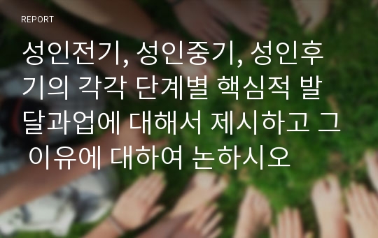 성인전기, 성인중기, 성인후기의 각각 단계별 핵심적 발달과업에 대해서 제시하고 그 이유에 대하여 논하시오