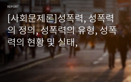 [사회문제론]성폭력, 성폭력의 정의, 성폭력의 유형, 성폭력의 현황 및 실태,