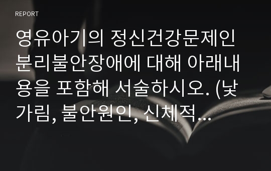 영유아기의 정신건강문제인 분리불안장애에 대해 아래내용을 포함해 서술하시오. (낯가림, 불안원인, 신체적증상, 환경개선, 단계적접근)