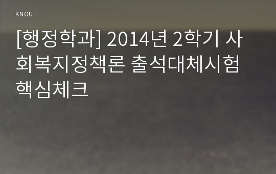 [행정학과] 2014년 2학기 사회복지정책론 출석대체시험 핵심체크