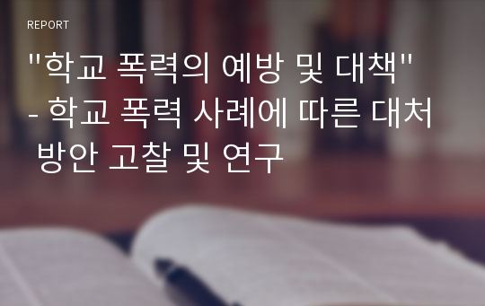 &quot;학교 폭력의 예방 및 대책&quot; - 학교 폭력 사례에 따른 대처 방안 고찰 및 연구