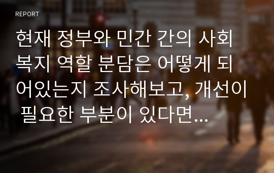 현재 정부와 민간 간의 사회복지 역할 분담은 어떻게 되어있는지 조사해보고, 개선이 필요한 부분이 있다면 어느 부분에서 어떠한 방법으로 개선이 필요할지 자신의 생각을 정리하여 서술하시오.