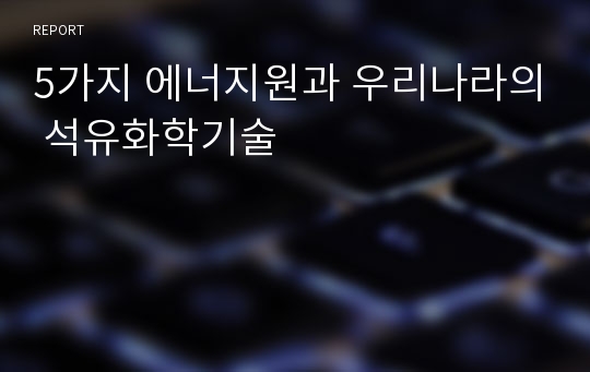 5가지 에너지원과 우리나라의 석유화학기술