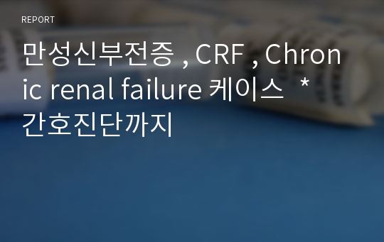 만성신부전증 , CRF , Chronic renal failure 케이스  * 간호진단까지