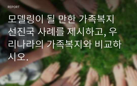 모델링이 될 만한 가족복지 선진국 사례를 제시하고, 우리나라의 가족복지와 비교하시오.