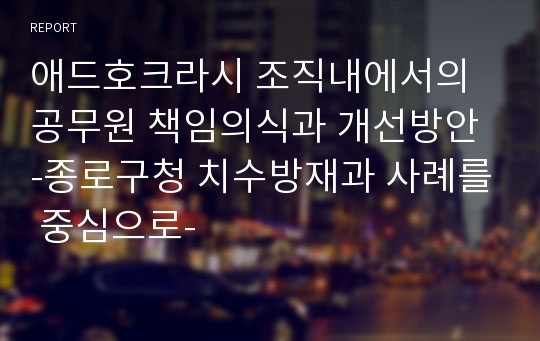 애드호크라시 조직내에서의 공무원 책임의식과 개선방안 -종로구청 치수방재과 사례를 중심으로-