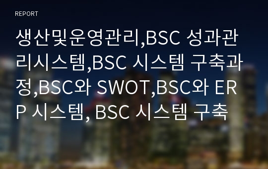 생산및운영관리,BSC 성과관리시스템,BSC 시스템 구축과정,BSC와 SWOT,BSC와 ERP 시스템, BSC 시스템 구축의 문제점과 개선방안