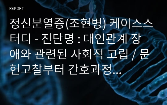 정신분열증(조현병) 케이스스터디 - 진단명 : 대인관계 장애와 관련된 사회적 고립 / 문헌고찰부터 간호과정까지 다있습니다.