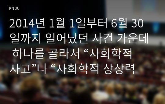 2014년 1월 1일부터 6월 30일까지 일어났던 사건 가운데 하나를 골라서 “사회학적 사고”나 “사회학적 상상력”을 발휘하여 분석해보시오, 이 때 사건의 내용과 경위를 간단히 요