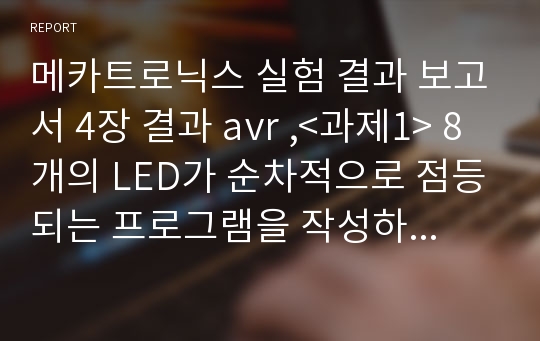 메카트로닉스 실험 결과 보고서 4장 결과 avr ,&lt;과제1&gt; 8개의 LED가 순차적으로 점등되는 프로그램을 작성하고 구현하시오.