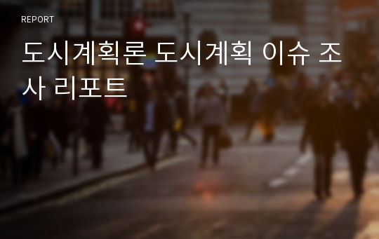 도시계획론 도시계획 이슈 조사 리포트