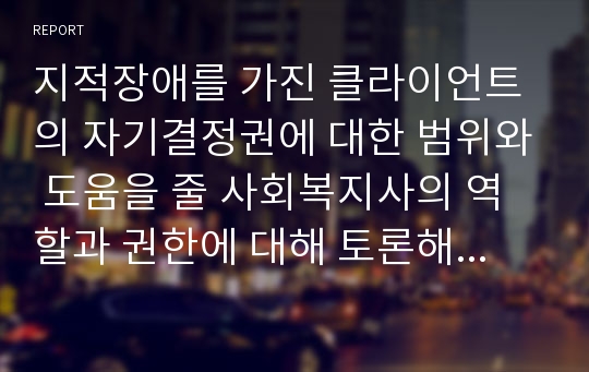 지적장애를 가진 클라이언트의 자기결정권에 대한 범위와 도움을 줄 사회복지사의 역할과 권한에 대해 토론해 보시오