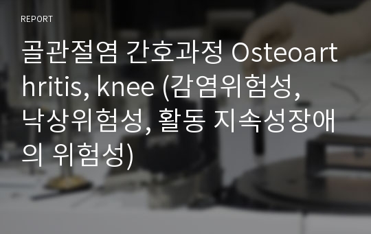 골관절염 간호과정 Osteoarthritis, knee (감염위험성, 낙상위험성, 활동 지속성장애의 위험성)