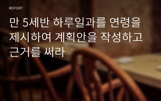 만 5세반 하루일과를 연령을 제시하여 계획안을 작성하고 근거를 써라